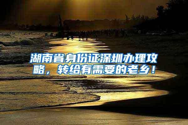 湖南省身份证深圳办理攻略，转给有需要的老乡！