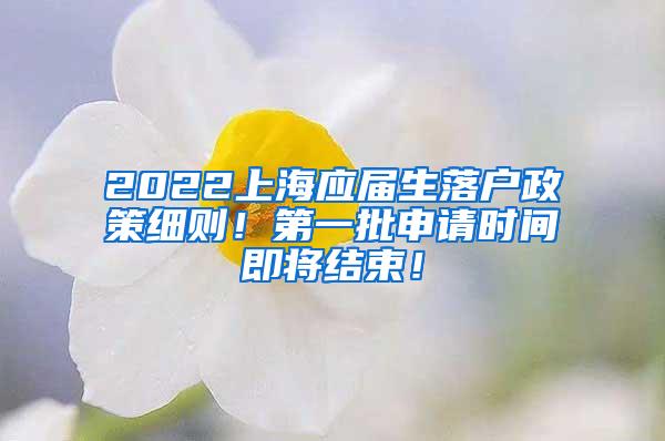 2022上海应届生落户政策细则！第一批申请时间即将结束！