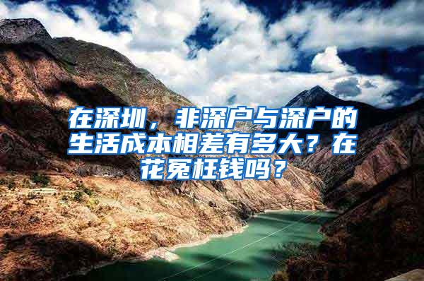 在深圳，非深户与深户的生活成本相差有多大？在花冤枉钱吗？