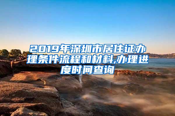 2019年深圳市居住证办理条件流程和材料,办理进度时间查询