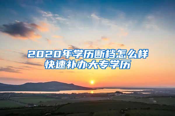 2020年学历断档怎么样快速补办大专学历