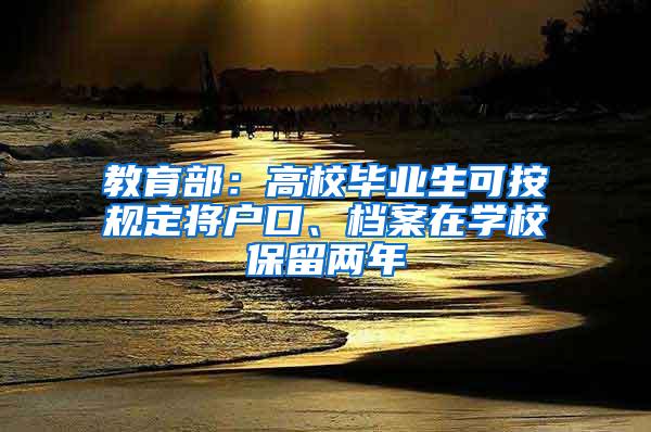 教育部：高校毕业生可按规定将户口、档案在学校保留两年