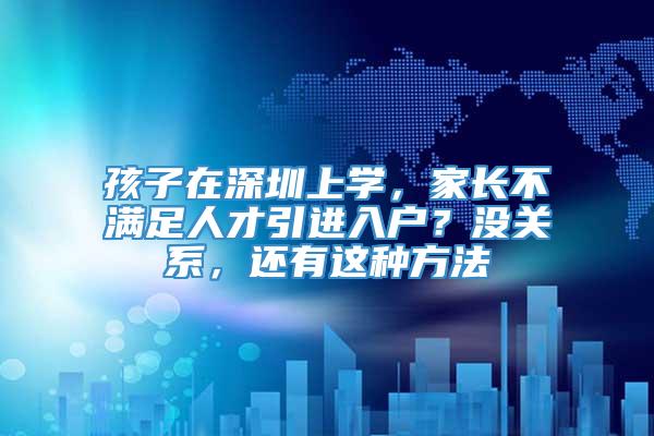 孩子在深圳上学，家长不满足人才引进入户？没关系，还有这种方法