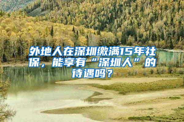 外地人在深圳缴满15年社保，能享有“深圳人”的待遇吗？
