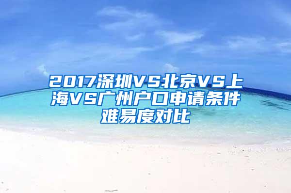 2017深圳VS北京VS上海VS广州户口申请条件难易度对比