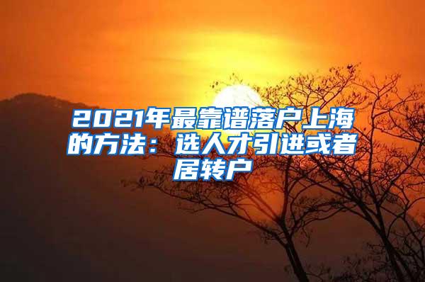 2021年最靠谱落户上海的方法：选人才引进或者居转户