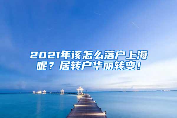 2021年该怎么落户上海呢？居转户华丽转变！