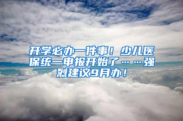 开学必办一件事！少儿医保统一申报开始了……强烈建议9月办！