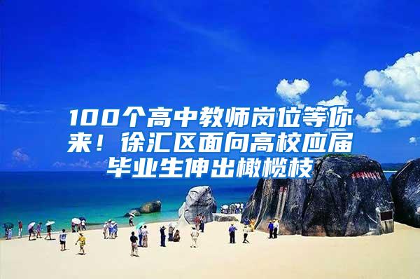 100个高中教师岗位等你来！徐汇区面向高校应届毕业生伸出橄榄枝