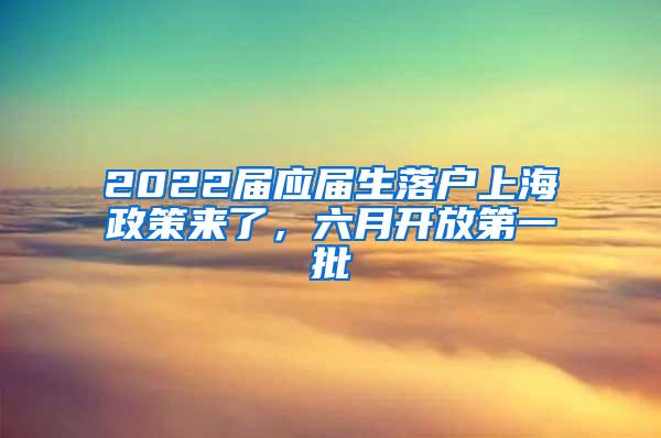 2022届应届生落户上海政策来了，六月开放第一批