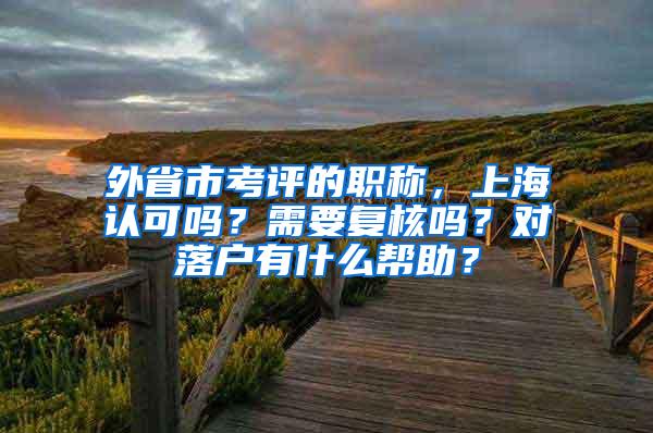 外省市考评的职称，上海认可吗？需要复核吗？对落户有什么帮助？