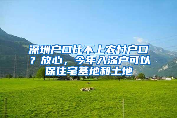 深圳户口比不上农村户口？放心，今年入深户可以保住宅基地和土地