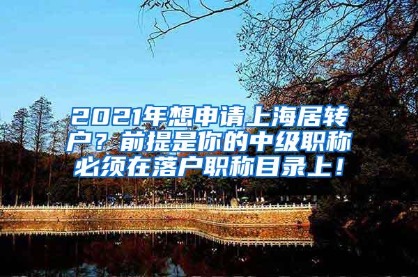 2021年想申请上海居转户？前提是你的中级职称必须在落户职称目录上！