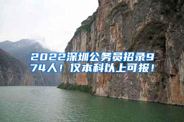 2022深圳公务员招录974人！仅本科以上可报！