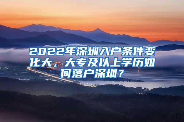 2022年深圳入户条件变化大，大专及以上学历如何落户深圳？