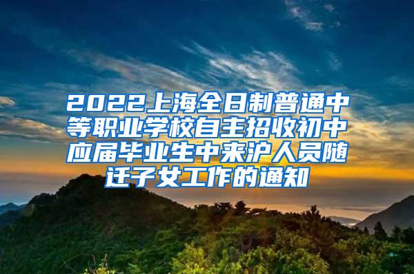 2022上海全日制普通中等职业学校自主招收初中应届毕业生中来沪人员随迁子女工作的通知