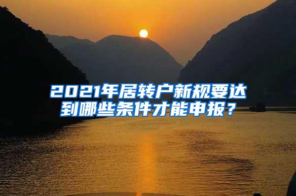 2021年居转户新规要达到哪些条件才能申报？