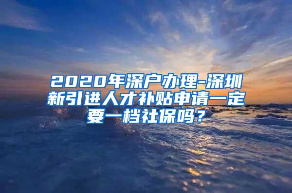 2020年深户办理-深圳新引进人才补贴申请一定要一档社保吗？