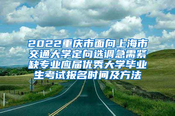 2022重庆市面向上海市交通大学定向选调急需紧缺专业应届优秀大学毕业生考试报名时间及方法