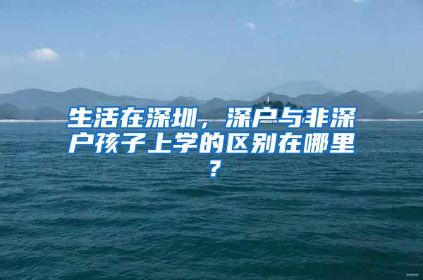 生活在深圳，深户与非深户孩子上学的区别在哪里？