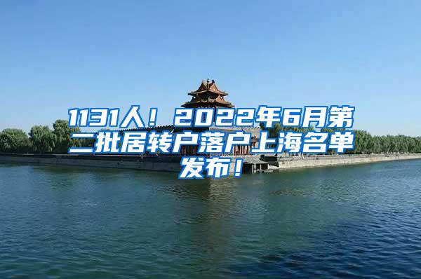 1131人！2022年6月第二批居转户落户上海名单发布！
