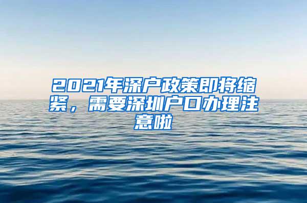 2021年深户政策即将缩紧，需要深圳户口办理注意啦