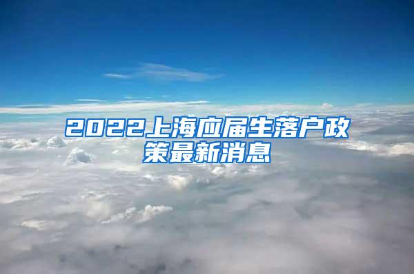 2022上海应届生落户政策最新消息