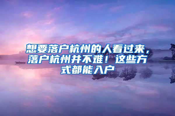 想要落户杭州的人看过来，落户杭州并不难！这些方式都能入户