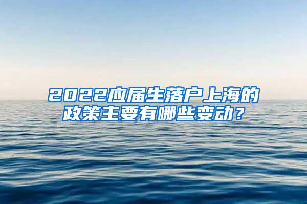 2022应届生落户上海的政策主要有哪些变动？