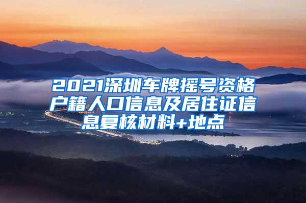 2021深圳车牌摇号资格户籍人口信息及居住证信息复核材料+地点