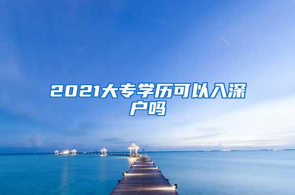 2021大专学历可以入深户吗