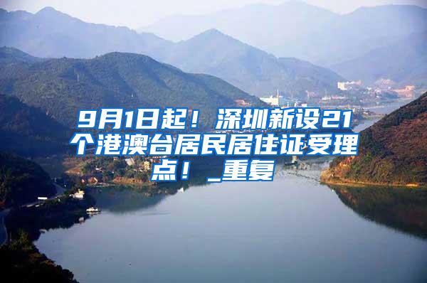 9月1日起！深圳新设21个港澳台居民居住证受理点！_重复