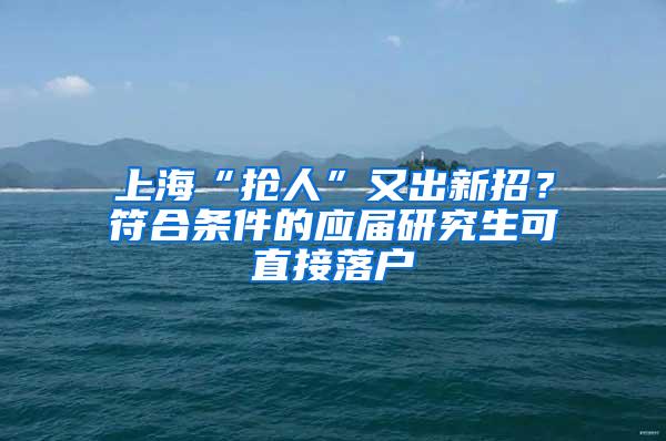 上海“抢人”又出新招？符合条件的应届研究生可直接落户