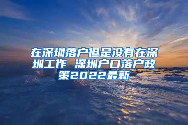 在深圳落户但是没有在深圳工作 深圳户口落户政策2022最新