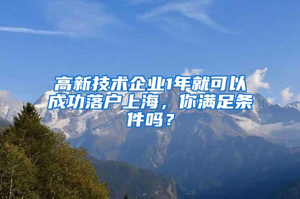 高新技术企业1年就可以成功落户上海，你满足条件吗？