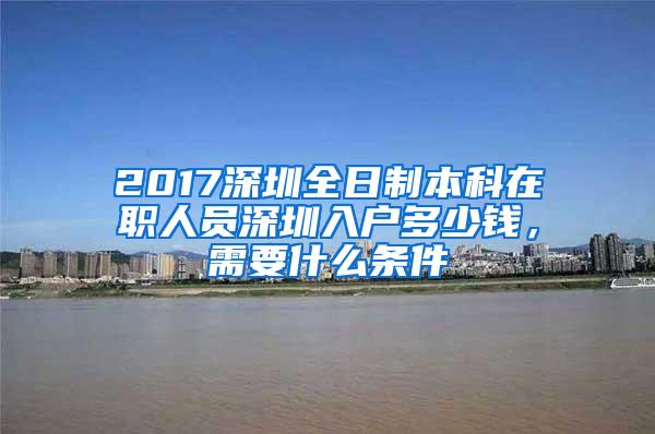 2017深圳全日制本科在职人员深圳入户多少钱，需要什么条件