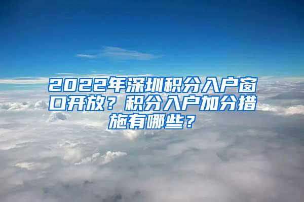 2022年深圳积分入户窗口开放？积分入户加分措施有哪些？