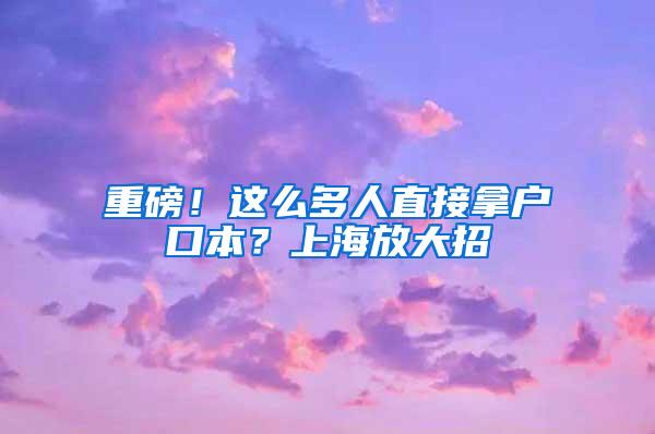 重磅！这么多人直接拿户口本？上海放大招