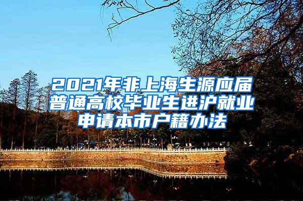 2021年非上海生源应届普通高校毕业生进沪就业申请本市户籍办法