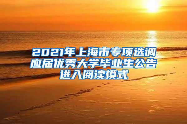 2021年上海市专项选调应届优秀大学毕业生公告进入阅读模式