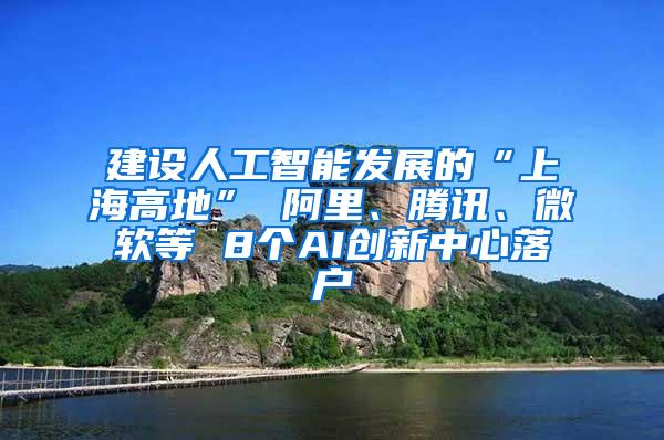 建设人工智能发展的“上海高地” 阿里、腾讯、微软等 8个AI创新中心落户