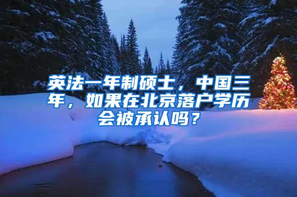 英法一年制硕士，中国三年，如果在北京落户学历会被承认吗？