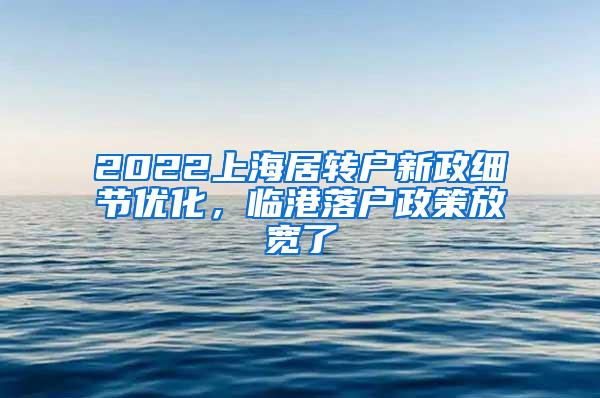 2022上海居转户新政细节优化，临港落户政策放宽了