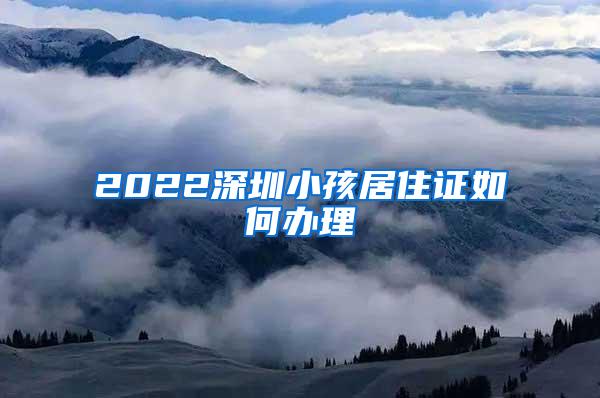 2022深圳小孩居住证如何办理