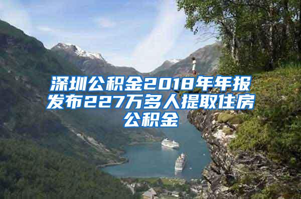 深圳公积金2018年年报发布227万多人提取住房公积金