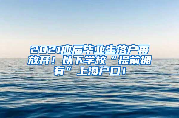 2021应届毕业生落户再放开！以下学校“提前拥有”上海户口！