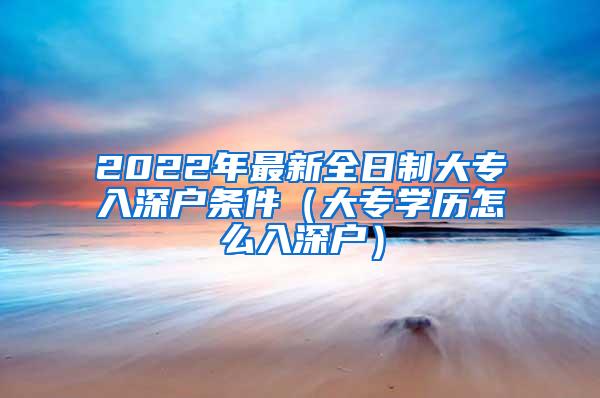 2022年最新全日制大专入深户条件（大专学历怎么入深户）