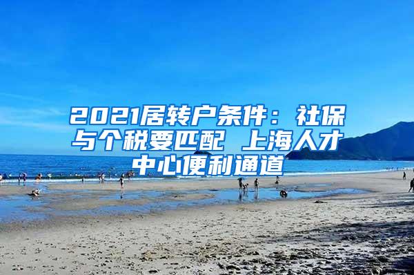 2021居转户条件：社保与个税要匹配 上海人才中心便利通道