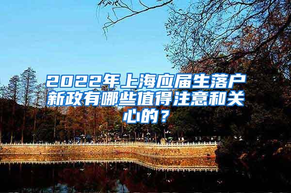 2022年上海应届生落户新政有哪些值得注意和关心的？