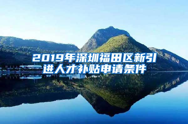 2019年深圳福田区新引进人才补贴申请条件